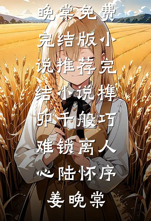 榫卯千般巧，难锁离人心陆怀序姜晚棠免费完结版小说_推荐完结小说榫卯千般巧，难锁离人心(陆怀序姜晚棠)