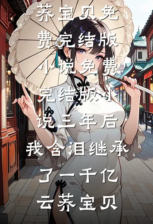 三年后，我含泪继承了一千亿云荞宝贝免费完结版小说_免费完结版小说三年后，我含泪继承了一千亿(云荞宝贝)