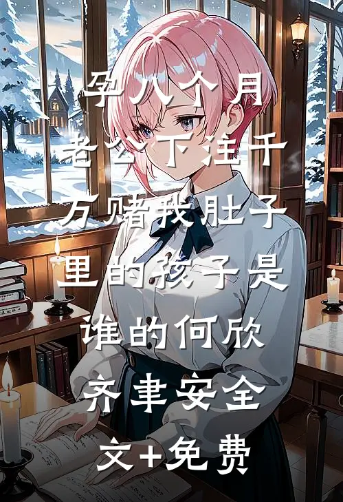 孕八个月，老公下注千万赌我肚子里的孩子是谁的何欣齐聿安全文+免费