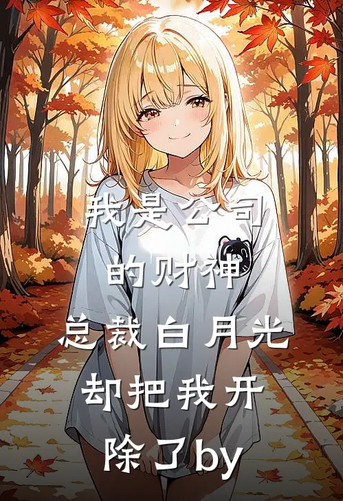 我是公司的财神，总裁白月光却把我开除了by
