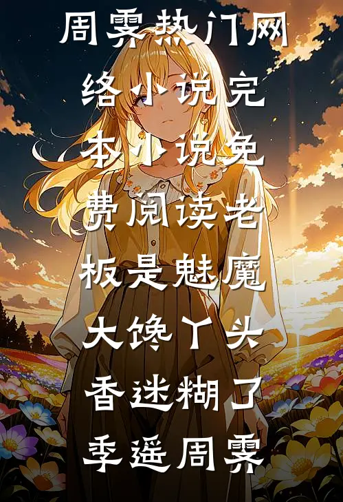 老板是魅魔，大馋丫头香迷糊了季遥周霁热门网络小说_完本小说免费阅读老板是魅魔，大馋丫头香迷糊了(季遥周霁)