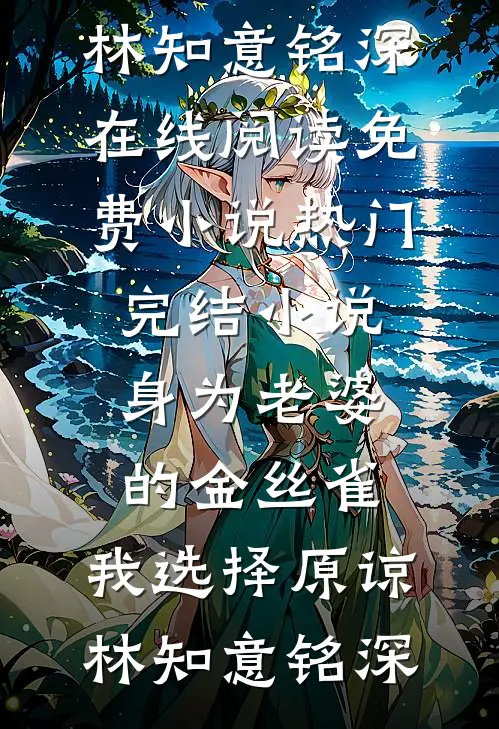 身为老婆的金丝雀，我选择原谅(林知意铭深)在线阅读免费小说_热门完结小说身为老婆的金丝雀，我选择原谅(林知意铭深)