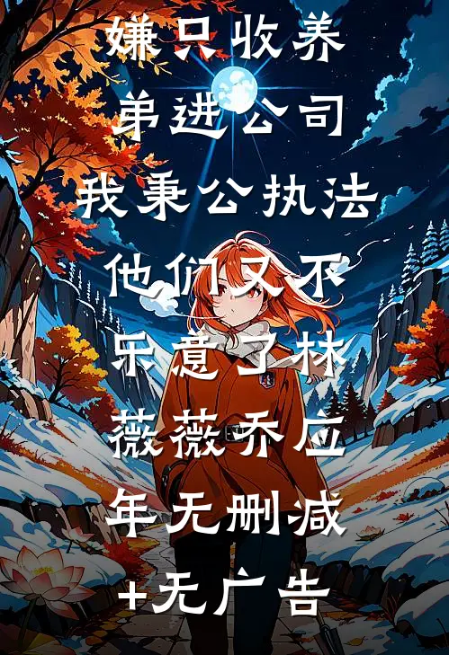 妈妈为避嫌只收养弟进公司，我秉公执法他们又不乐意了林薇薇乔应年无删减+无广告