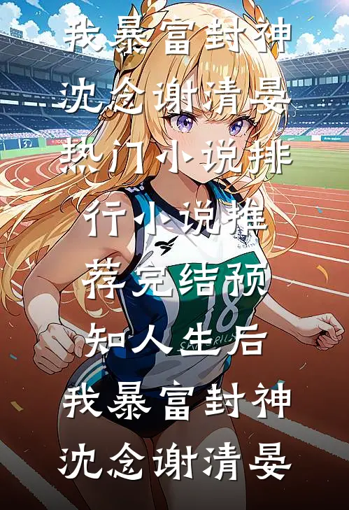 预知人生后，我暴富封神沈念谢清晏热门小说排行_小说推荐完结预知人生后，我暴富封神(沈念谢清晏)