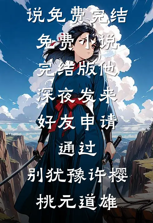 他深夜发来好友申请：通过，别犹豫许樱桃元道雄小说免费完结_免费小说完结版他深夜发来好友申请：通过，别犹豫许樱桃元道雄