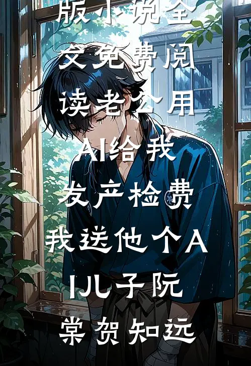 老公用AI给我发产检费，我送他个AI儿子(阮棠贺知远)热门小说在线阅读_完结版小说全文免费阅读老公用AI给我发产检费，我送他个AI儿子阮棠贺知远
