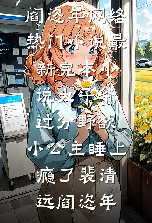 太子爷过分野欲，小公主睡上瘾了(裴清远阎恣年)网络热门小说_最新完本小说太子爷过分野欲，小公主睡上瘾了裴清远阎恣年