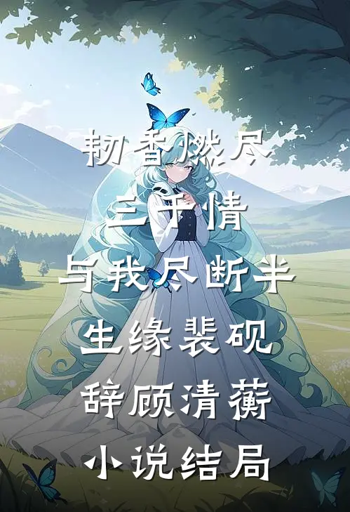 韧香燃尽三千情，与我尽断半生缘裴砚辞顾清蘅小说结局