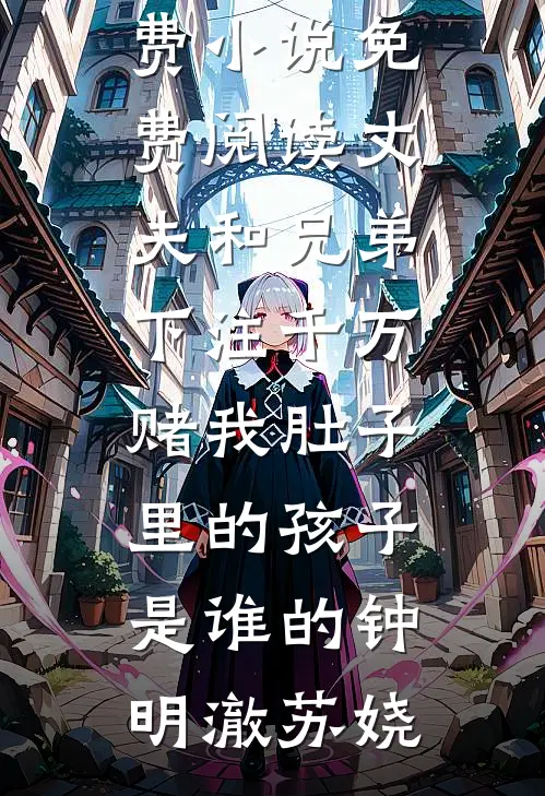 丈夫和兄弟下注千万，赌我肚子里的孩子是谁的(钟明澈苏娆)最新推荐小说_免费小说免费阅读丈夫和兄弟下注千万，赌我肚子里的孩子是谁的钟明澈苏娆