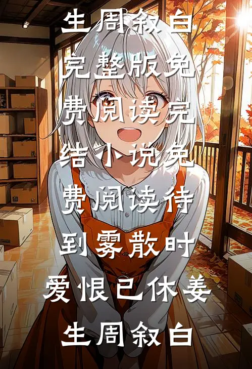 待到雾散时，爱恨已休姜生周叙白完整版免费阅读_完结小说免费阅读待到雾散时，爱恨已休(姜生周叙白)