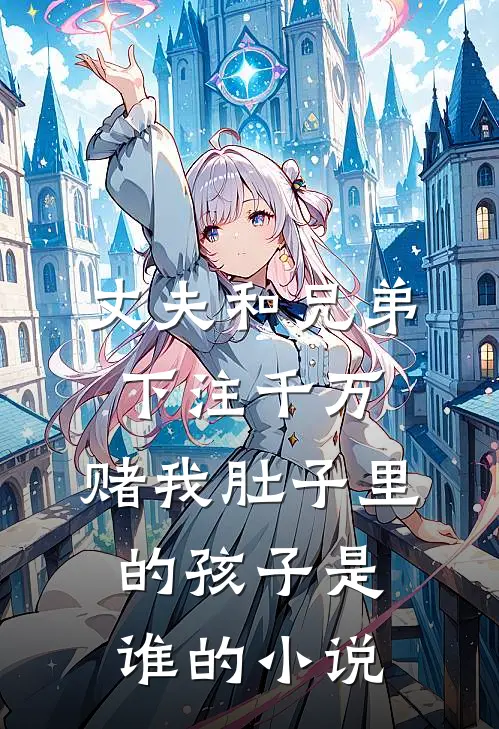 丈夫和兄弟下注千万，赌我肚子里的孩子是谁的小说