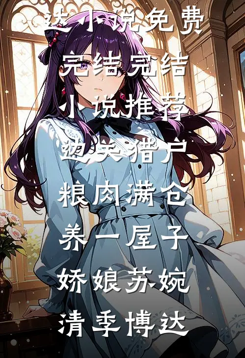 边关猎户，粮肉满仓养一屋子娇娘(苏婉清季博达)小说免费完结_完结小说推荐边关猎户，粮肉满仓养一屋子娇娘(苏婉清季博达)