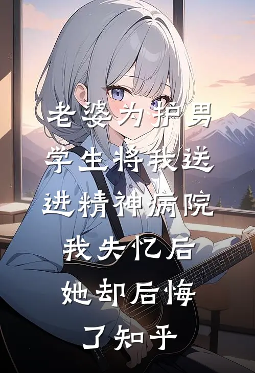 老婆为护男学生将我送进精神病院，我失忆后她却后悔了知乎