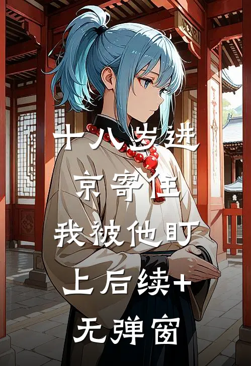 十八岁进京寄住，我被他盯上后续+无弹窗