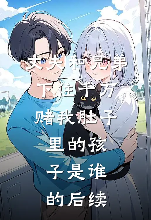 丈夫和兄弟下注千万，赌我肚子里的孩子是谁的后续