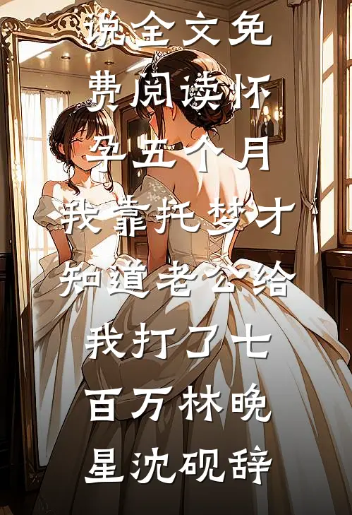 怀孕五个月，我靠托梦才知道老公给我打了七百万林晚星沈砚辞完本小说_完结版小说全文免费阅读怀孕五个月，我靠托梦才知道老公给我打了七百万林晚星沈砚辞