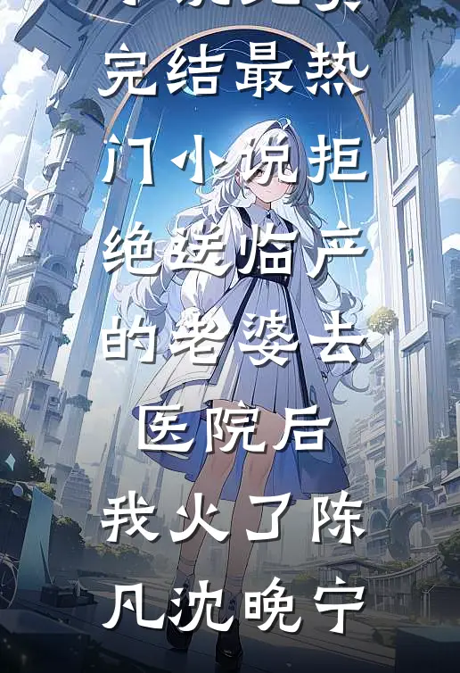 拒绝送临产的老婆去医院后，我火了陈凡沈晚宁小说免费完结_最热门小说拒绝送临产的老婆去医院后，我火了陈凡沈晚宁