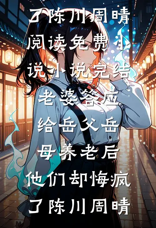老婆答应给岳父岳母养老后，他们却悔疯了(陈川周晴)阅读免费小说_小说完结老婆答应给岳父岳母养老后，他们却悔疯了(陈川周晴)