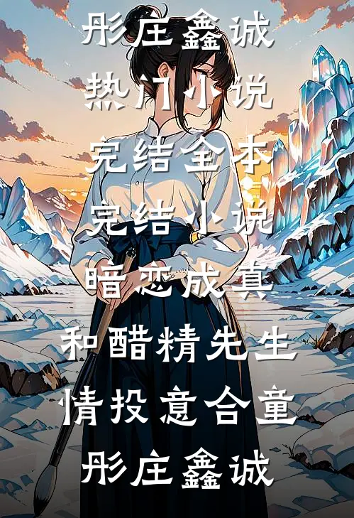 暗恋成真：和醋精先生情投意合童彤庄鑫诚热门小说完结_全本完结小说暗恋成真：和醋精先生情投意合(童彤庄鑫诚)