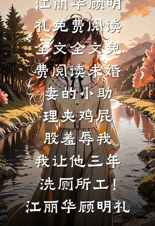 未婚妻的小助理夹鸡屁股羞辱我，我让他三年洗厕所工！江丽华顾明礼免费阅读全文_全文免费阅读未婚妻的小助理夹鸡屁股羞辱我，我让他三年洗厕所工！江丽华顾明礼