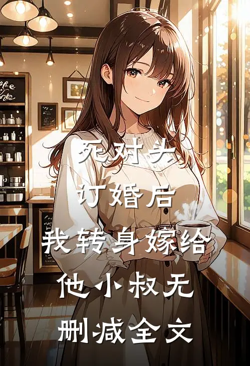 死对头订婚后，我转身嫁给他小叔无删减全文