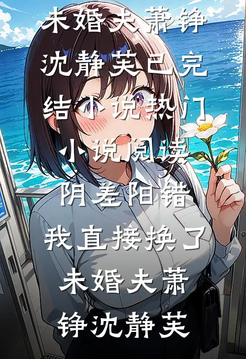 阴差阳错，我直接换了未婚夫(萧铮沈静芙)已完结小说_热门小说阅读阴差阳错，我直接换了未婚夫萧铮沈静芙