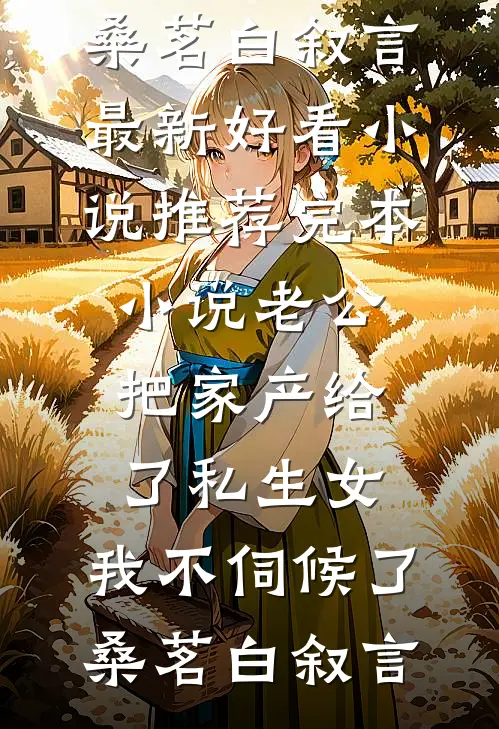 老公把家产给了私生女，我不伺候了(桑茗白叙言)最新好看小说推荐_完本小说老公把家产给了私生女，我不伺候了(桑茗白叙言)