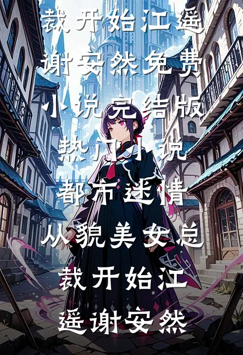 都市迷情，从貌美女总裁开始江遥谢安然免费小说完结版_热门小说都市迷情，从貌美女总裁开始江遥谢安然