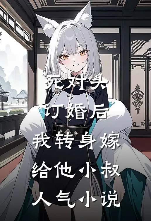 死对头订婚后，我转身嫁给他小叔人气小说
