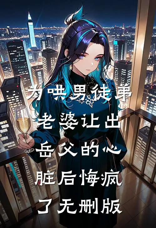 为哄男徒弟，老婆让出岳父的心脏后悔疯了无删版