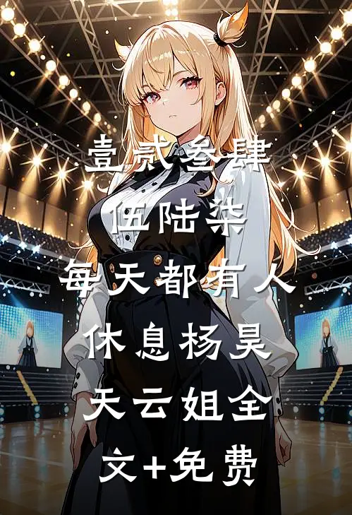 壹贰叁肆伍陆柒，每天都有人休息杨昊天云姐全文+免费