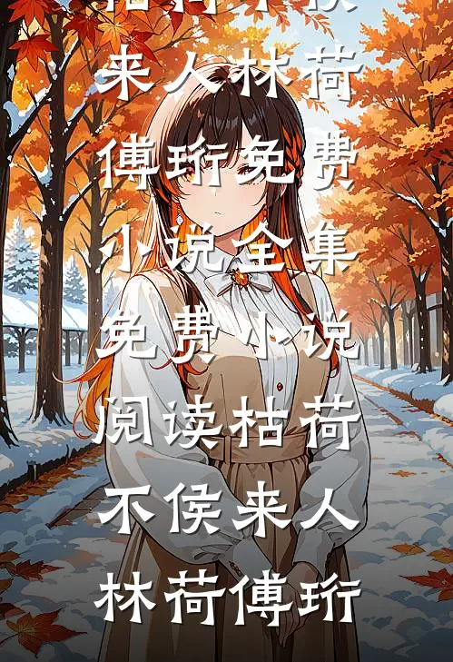 枯荷不侯来人林荷傅珩免费小说全集_免费小说阅读枯荷不侯来人(林荷傅珩)