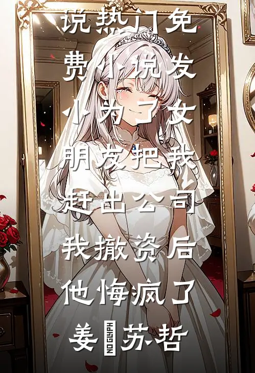 发小为了女朋友把我赶出公司，我撤资后他悔疯了(姜玥苏哲)最新好看小说_热门免费小说发小为了女朋友把我赶出公司，我撤资后他悔疯了姜玥苏哲