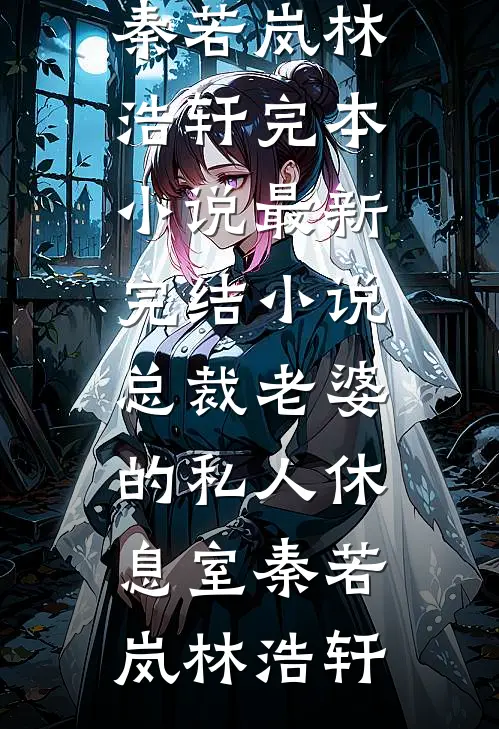 总裁老婆的私人休息室秦若岚林浩轩完本小说_最新完结小说总裁老婆的私人休息室秦若岚林浩轩