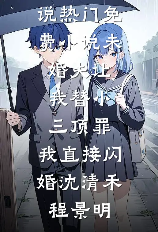 未婚夫让我替小三顶罪，我直接闪婚(沈清禾程景明)全本免费小说_热门免费小说未婚夫让我替小三顶罪，我直接闪婚沈清禾程景明