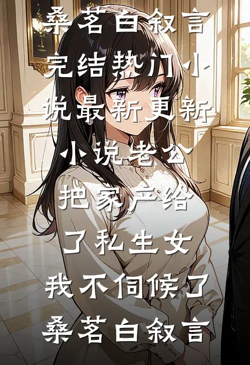 老公把家产给了私生女，我不伺候了桑茗白叙言完结热门小说_最新更新小说老公把家产给了私生女，我不伺候了桑茗白叙言