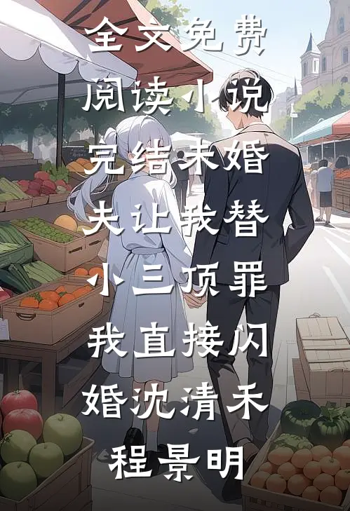未婚夫让我替小三顶罪，我直接闪婚(沈清禾程景明)无弹窗全文免费阅读_小说完结未婚夫让我替小三顶罪，我直接闪婚(沈清禾程景明)