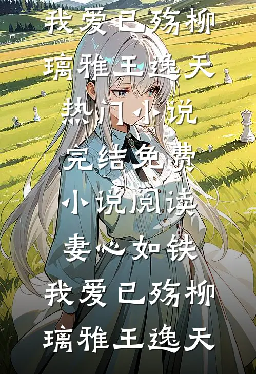 妻心如铁，我爱已殇柳璃雅王逸天热门小说完结_免费小说阅读妻心如铁，我爱已殇(柳璃雅王逸天)