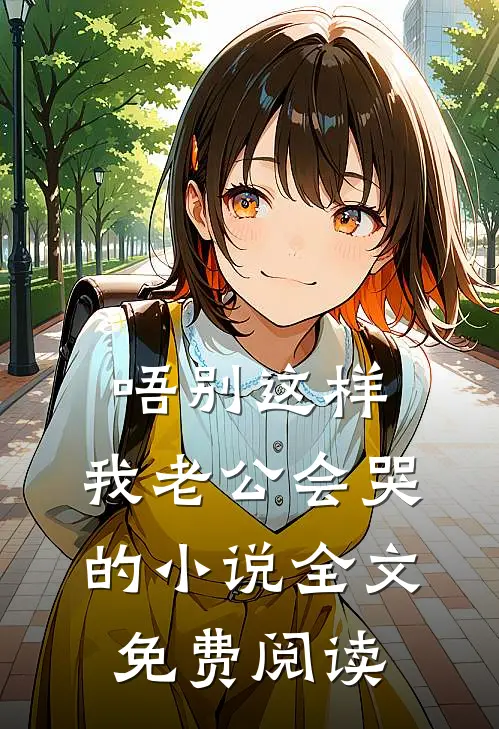 唔别这样，我老公会哭的小说全文免费阅读
