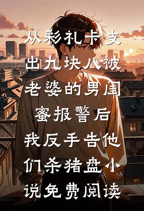 从彩礼卡支出九块八被老婆的男闺蜜报警后，我反手告他们杀猪盘小说免费阅读