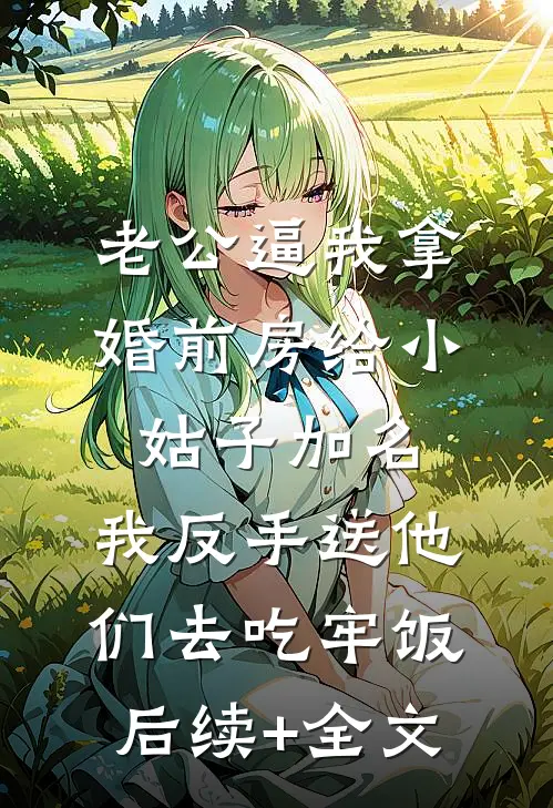老公逼我拿婚前房给小姑子加名，我反手送他们去吃牢饭后续+全文