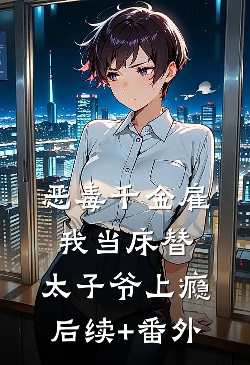 恶毒千金雇我当床替，太子爷上瘾后续+番外
