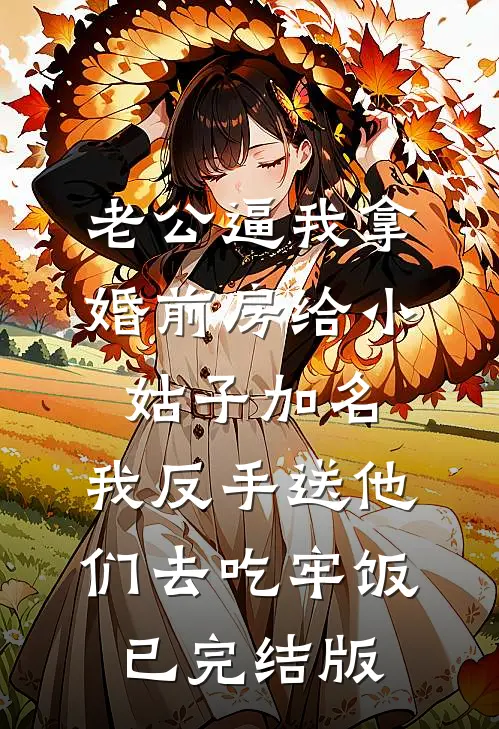 老公逼我拿婚前房给小姑子加名，我反手送他们去吃牢饭已完结版