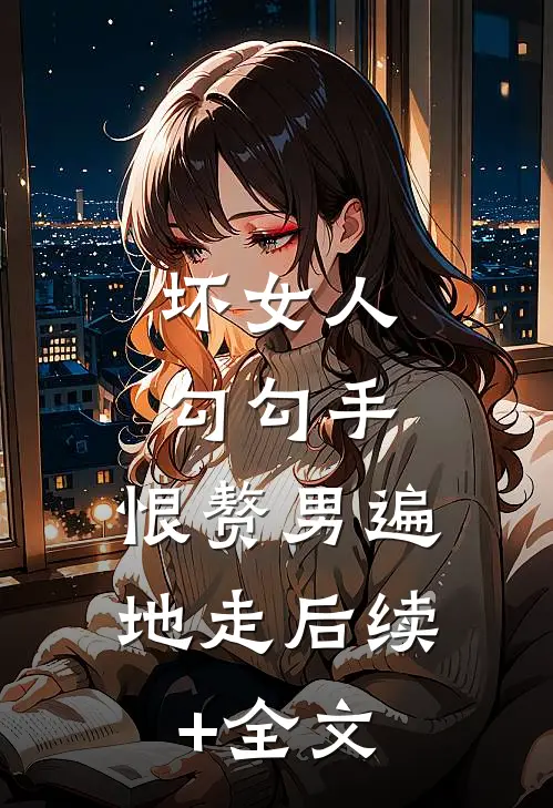 坏女人勾勾手，恨赘男遍地走后续+全文