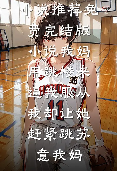 我妈用跳楼来逼我服从，我却让她赶紧跳苏意我妈最新好看小说推荐_免费完结版小说我妈用跳楼来逼我服从，我却让她赶紧跳(苏意我妈)