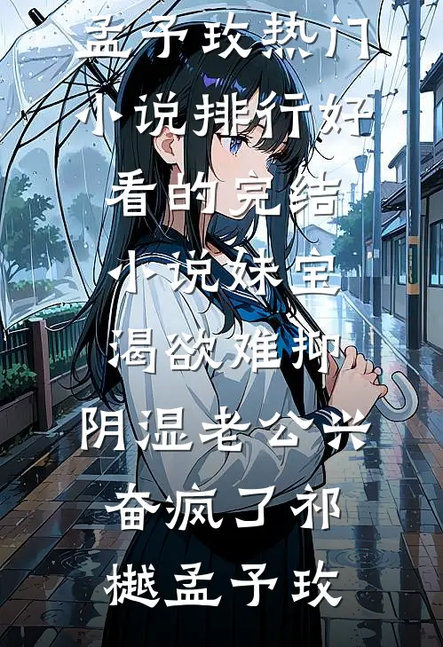 妹宝渴欲难抑，阴湿老公兴奋疯了(祁樾孟予玫)热门小说排行_好看的完结小说妹宝渴欲难抑，阴湿老公兴奋疯了祁樾孟予玫