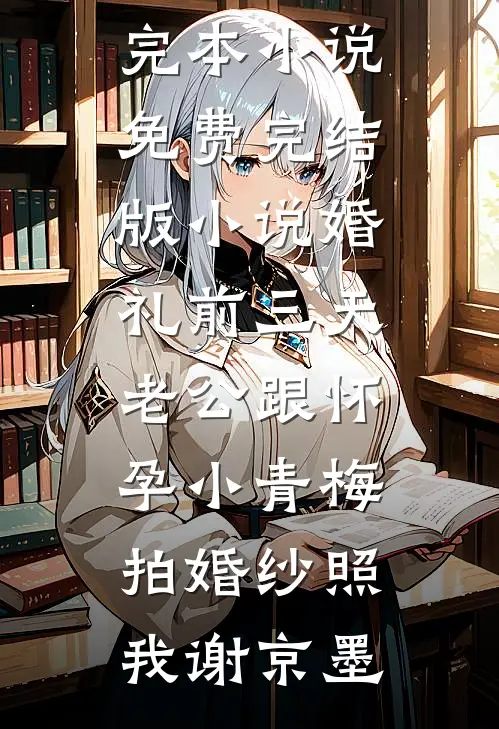 婚礼前三天，老公跟怀孕小青梅拍婚纱照(我谢京墨)推荐完本小说_免费完结版小说婚礼前三天，老公跟怀孕小青梅拍婚纱照我谢京墨