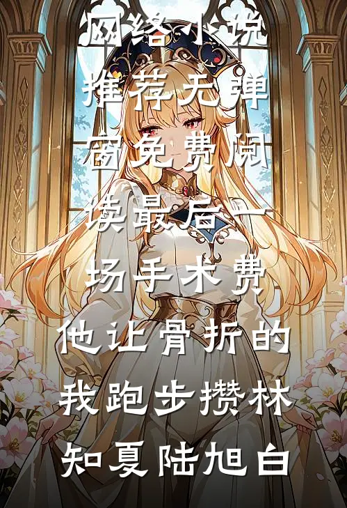 最后一场手术费，他让骨折的我跑步攒(林知夏陆旭白)热门网络小说推荐_无弹窗免费阅读最后一场手术费，他让骨折的我跑步攒(林知夏陆旭白)
