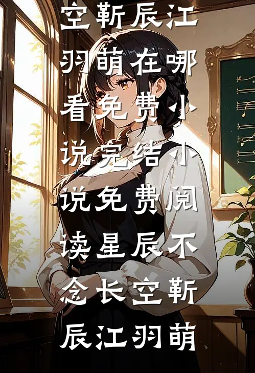 星辰不念长空靳辰江羽萌在哪看免费小说_完结小说免费阅读星辰不念长空靳辰江羽萌