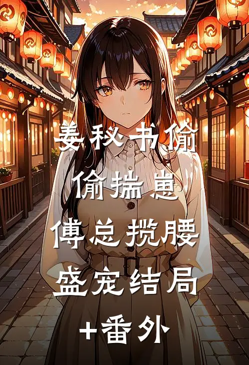姜秘书偷偷揣崽，傅总揽腰盛宠结局+番外